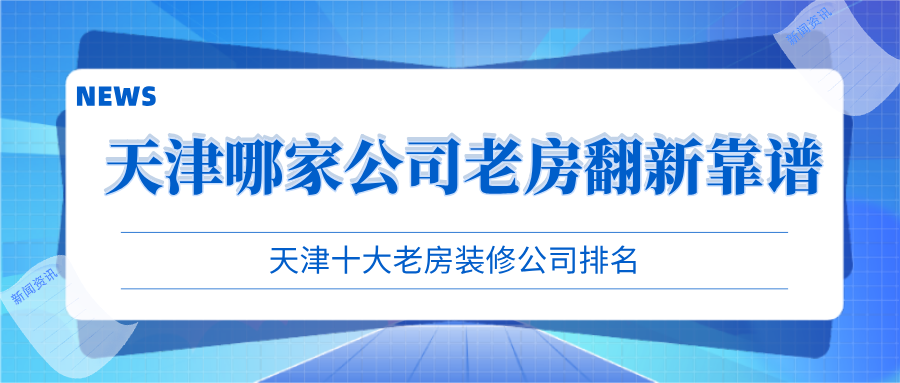 天津哪家公司老房翻新靠譜？天津十大老房裝修公司排名