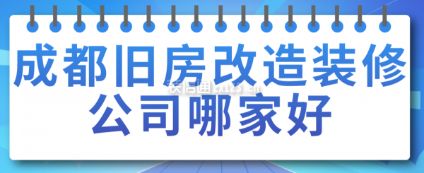 成都舊房改造裝修公司哪家好，成都裝修公司排名